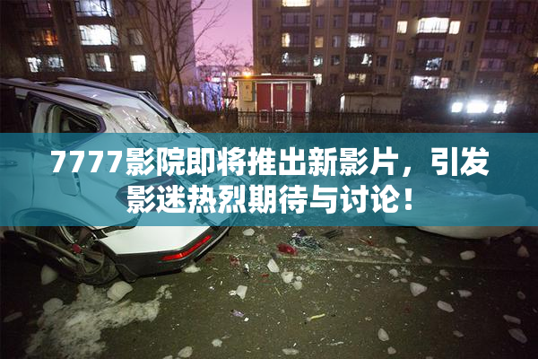 7777影院即将推出新影片，引发影迷热烈期待与讨论！