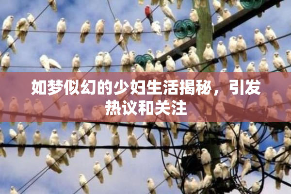如梦似幻的少妇生活揭秘，引发热议和关注