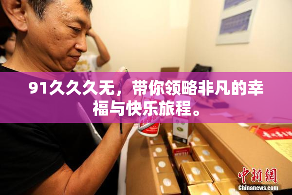 91久久久无，带你领略非凡的幸福与快乐旅程。
