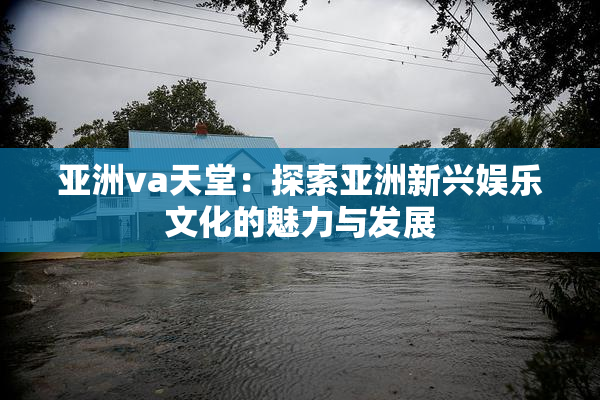 亚洲va天堂：探索亚洲新兴娱乐文化的魅力与发展
