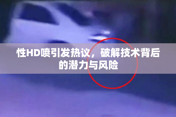 性HD喷引发热议，破解技术背后的潜力与风险