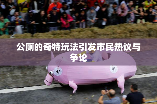 公厕的奇特玩法引发市民热议与争论