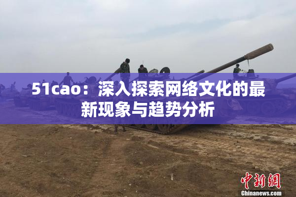 51cao：深入探索网络文化的最新现象与趋势分析