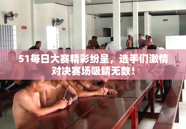 51每日大赛精彩纷呈，选手们激情对决赛场吸睛无数！