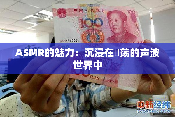 ASMR的魅力：沉浸在婬荡的声波世界中