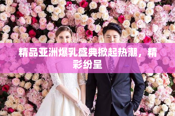 精品亚洲爆乳盛典掀起热潮，精彩纷呈