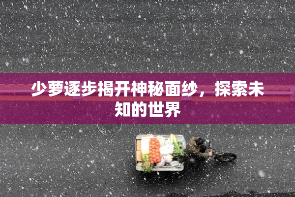 少萝逐步揭开神秘面纱，探索未知的世界