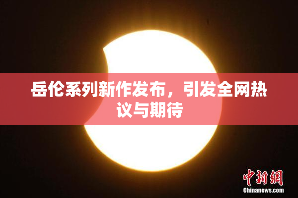 岳伦系列新作发布，引发全网热议与期待