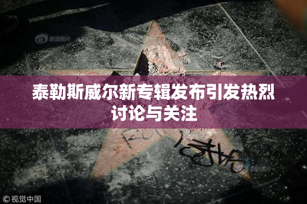 泰勒斯威尔新专辑发布引发热烈讨论与关注