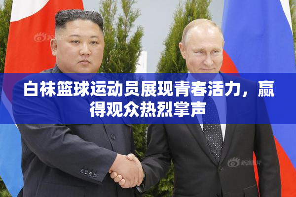 白袜篮球运动员展现青春活力，赢得观众热烈掌声