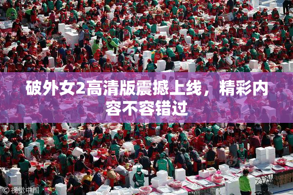 破外女2高清版震撼上线，精彩内容不容错过