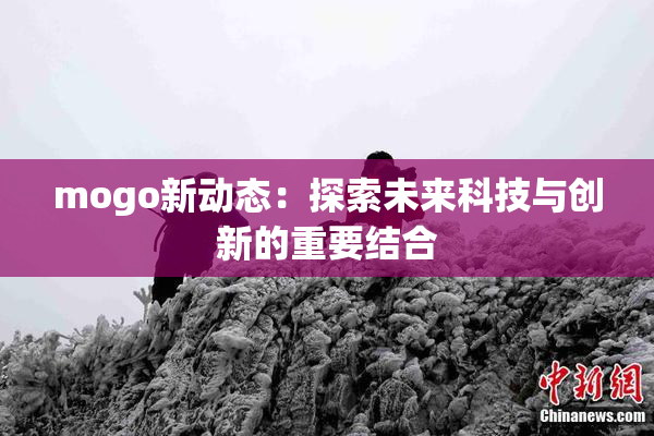 mogo新动态：探索未来科技与创新的重要结合