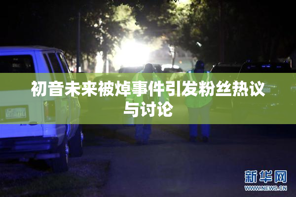 初音未来被焯事件引发粉丝热议与讨论