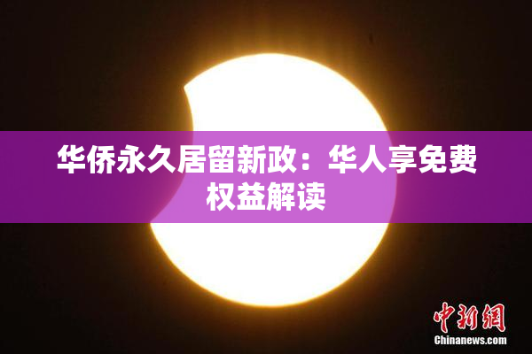 华侨永久居留新政：华人享免费权益解读
