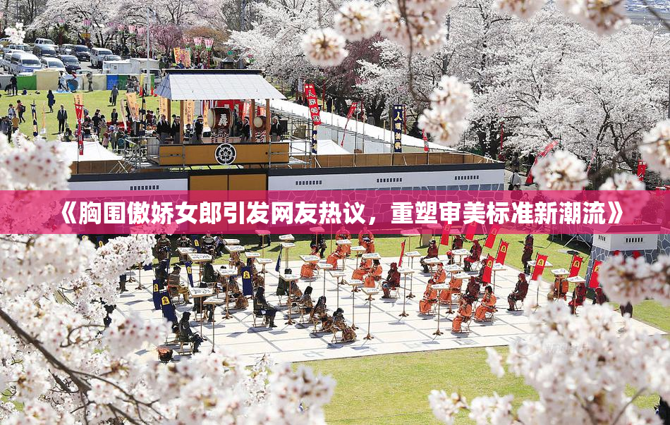 《胸围傲娇女郎引发网友热议，重塑审美标准新潮流》