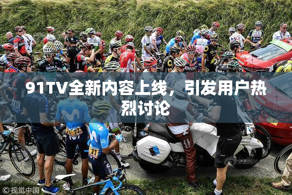 91TV全新内容上线，引发用户热烈讨论