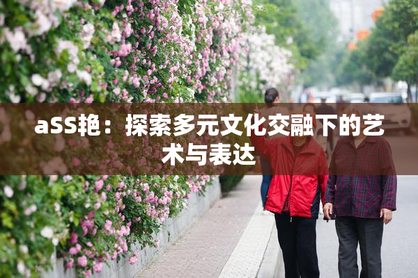 aSS艳：探索多元文化交融下的艺术与表达