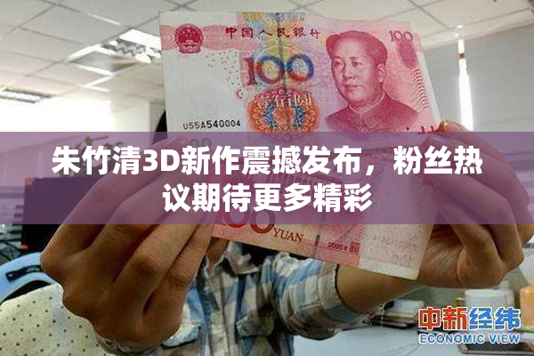 朱竹清3D新作震撼发布，粉丝热议期待更多精彩
