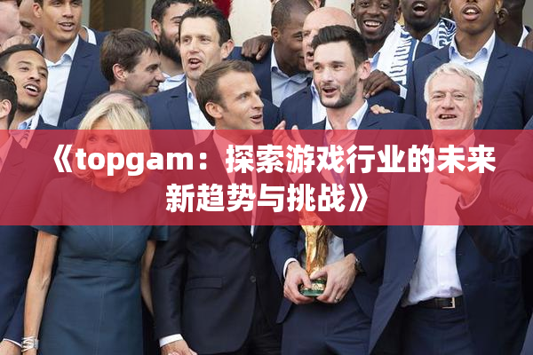 《topgam：探索游戏行业的未来新趋势与挑战》
