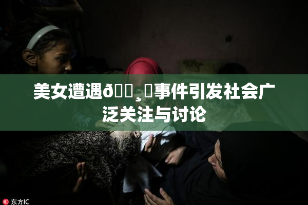 美女遭遇🌸‌事件引发社会广泛关注与讨论