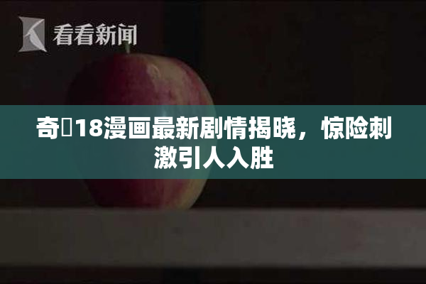 奇犽18漫画最新剧情揭晓，惊险刺激引人入胜