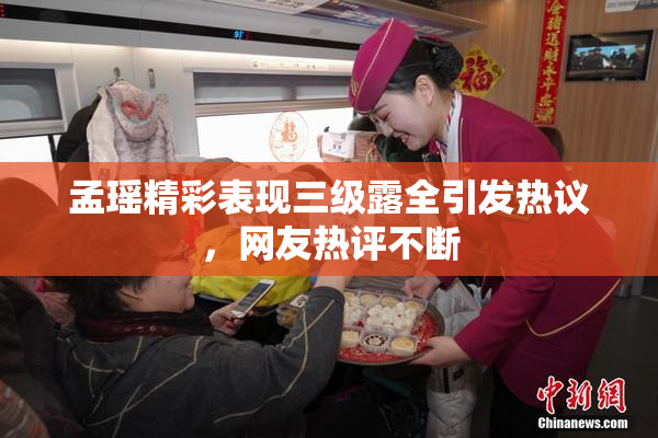 孟瑶精彩表现三级露全引发热议，网友热评不断