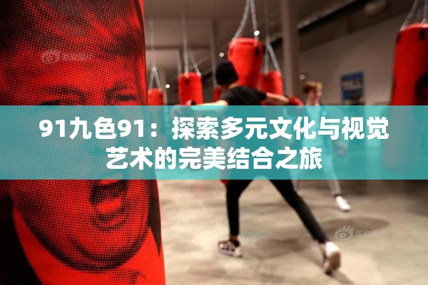 91九色91：探索多元文化与视觉艺术的完美结合之旅