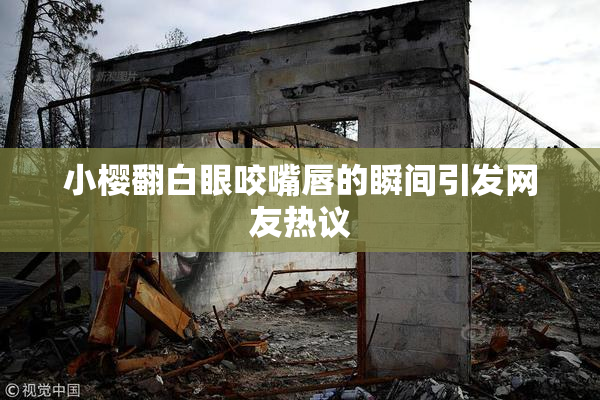 小樱翻白眼咬嘴唇的瞬间引发网友热议
