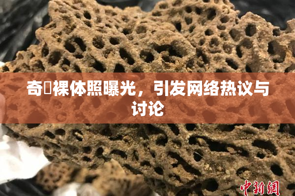 奇犽裸体照曝光，引发网络热议与讨论