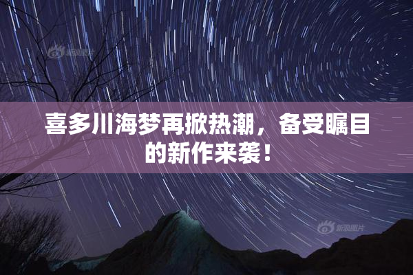 喜多川海梦再掀热潮，备受瞩目的新作来袭！