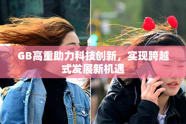 GB高重助力科技创新，实现跨越式发展新机遇