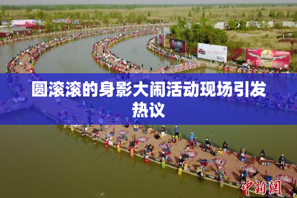 圆滚滚的身影大闹活动现场引发热议