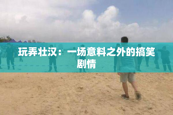 玩弄壮汉：一场意料之外的搞笑剧情