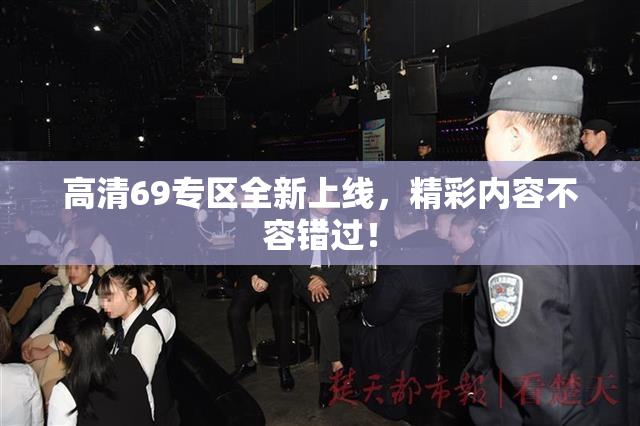 高清69专区全新上线，精彩内容不容错过！