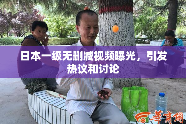 日本一级无删减视频曝光，引发热议和讨论