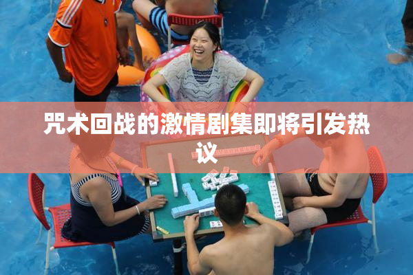 咒术回战的激情剧集即将引发热议