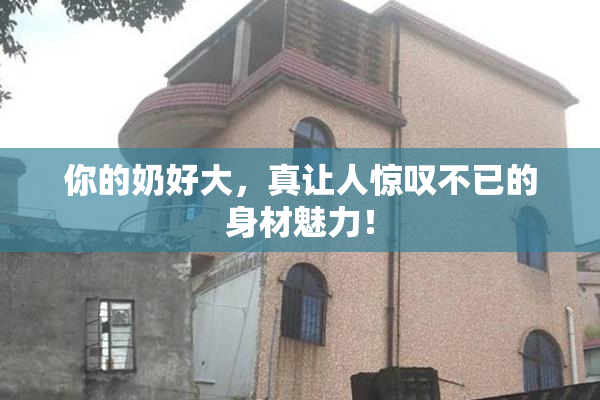 你的奶好大，真让人惊叹不已的身材魅力！