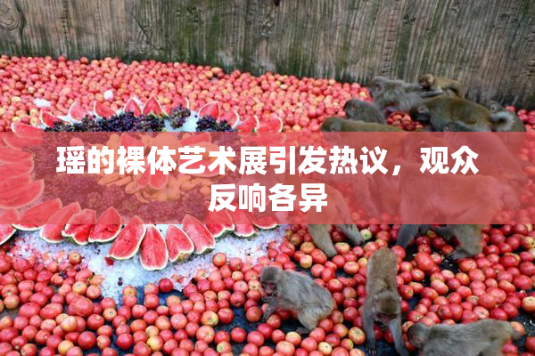瑶的裸体艺术展引发热议，观众反响各异