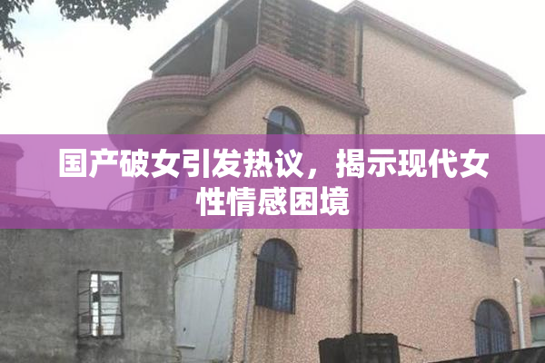 国产破女引发热议，揭示现代女性情感困境