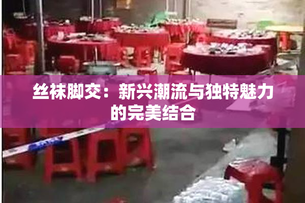 丝袜脚交：新兴潮流与独特魅力的完美结合