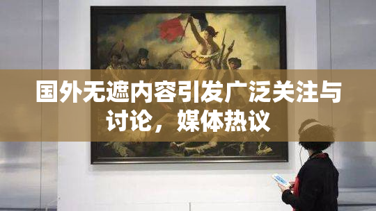 国外无遮内容引发广泛关注与讨论，媒体热议