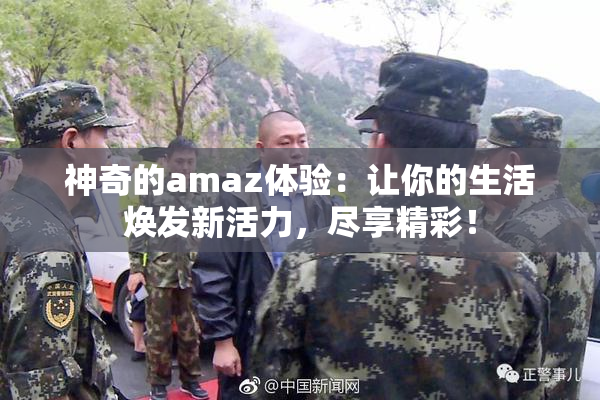 神奇的amaz体验：让你的生活焕发新活力，尽享精彩！