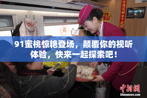 91蜜桃惊艳登场，颠覆你的视听体验，快来一起探索吧！
