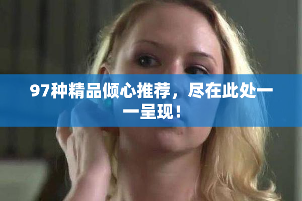 97种精品倾心推荐，尽在此处一一呈现！