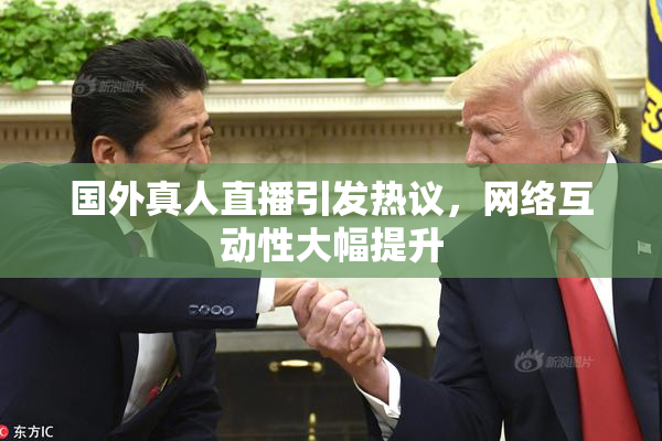 国外真人直播引发热议，网络互动性大幅提升