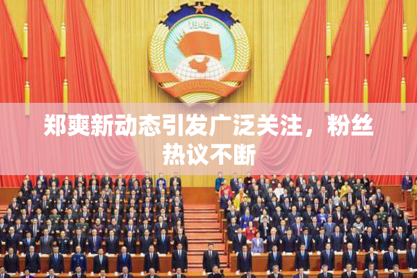 郑爽新动态引发广泛关注，粉丝热议不断