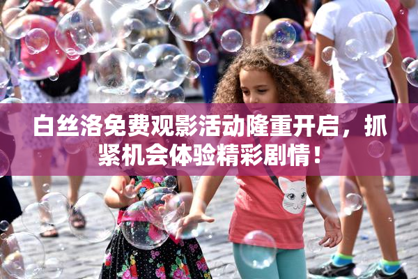白丝洛免费观影活动隆重开启，抓紧机会体验精彩剧情！