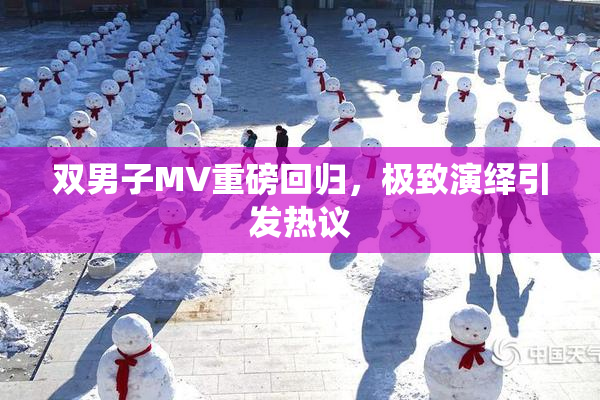 双男子MV重磅回归，极致演绎引发热议