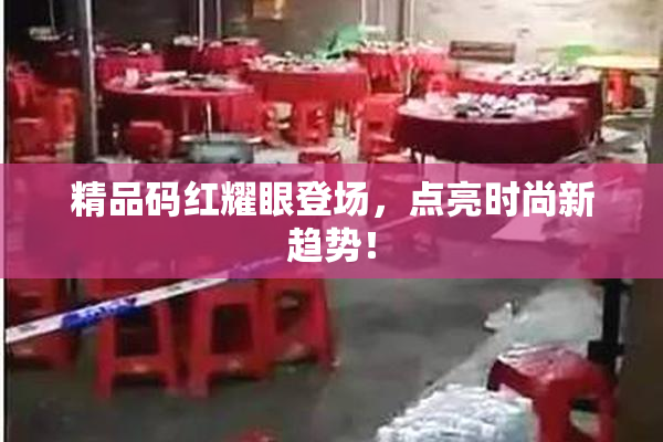 精品码红耀眼登场，点亮时尚新趋势！