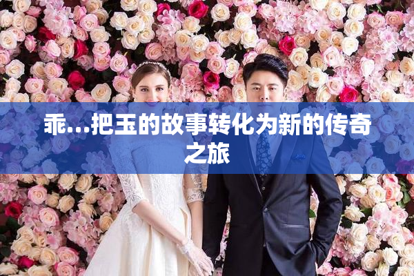 乖…把玉的故事转化为新的传奇之旅